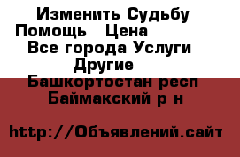 Изменить Судьбу, Помощь › Цена ­ 15 000 - Все города Услуги » Другие   . Башкортостан респ.,Баймакский р-н